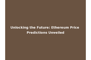 Unlocking the Future: Ethereum Price Predictions Unveiled