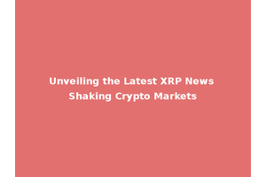 Unveiling the Latest XRP News Shaking Crypto Markets