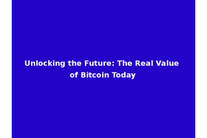 Unlocking the Future: The Real Value of Bitcoin Today