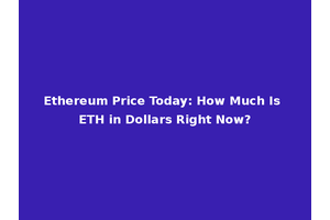Ethereum Price Today: How Much Is ETH in Dollars Right Now?