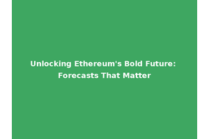 Unlocking Ethereum's Bold Future: Forecasts That Matter