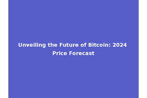 Unveiling the Future of Bitcoin: 2024 Price Forecast