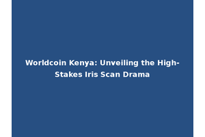 Worldcoin Kenya: Unveiling the High-Stakes Iris Scan Drama