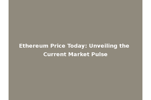 Ethereum Price Today: Unveiling the Current Market Pulse
