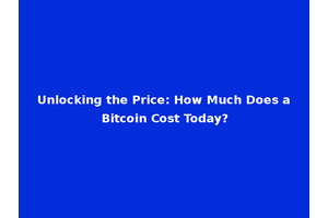 Unlocking the Price: How Much Does a Bitcoin Cost Today?