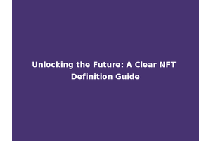 Unlocking the Future: A Clear NFT Definition Guide