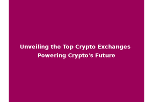 Unveiling the Top Crypto Exchanges Powering Crypto's Future