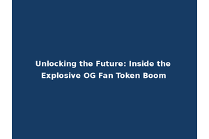 Unlocking the Future: Inside the Explosive OG Fan Token Boom