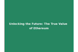 Unlocking the Future: The True Value of Ethereum