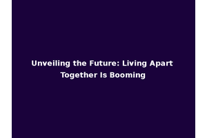 Unveiling the Future: Living Apart Together Is Booming