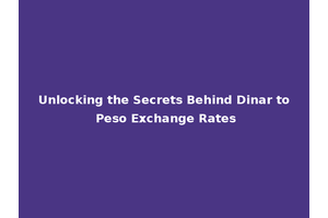 Unlocking the Secrets Behind Dinar to Peso Exchange Rates