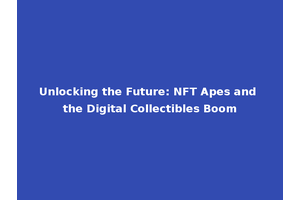 Unlocking the Future: NFT Apes and the Digital Collectibles Boom