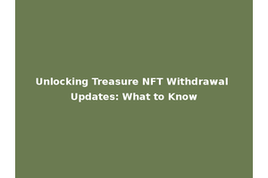 Unlocking Treasure NFT Withdrawal Updates: What to Know