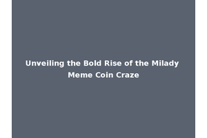 Unveiling the Bold Rise of the Milady Meme Coin Craze
