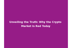 Unveiling the Truth: Why the Crypto Market Is Red Today