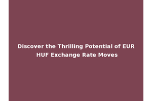 Discover the Thrilling Potential of EUR HUF Exchange Rate Moves