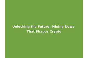 Unlocking the Future: Mining News That Shapes Crypto