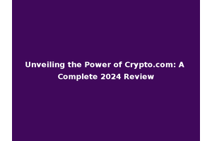Unveiling the Power of Crypto.com: A Complete 2024 Review