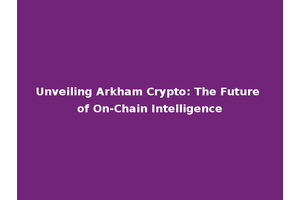Unveiling Arkham Crypto: The Future of On-Chain Intelligence