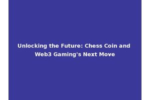 Unlocking the Future: Chess Coin and Web3 Gaming's Next Move