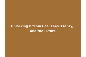 Unlocking Bitcoin Gas: Fees, Frenzy, and the Future
