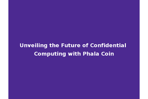 Unveiling the Future of Confidential Computing with Phala Coin