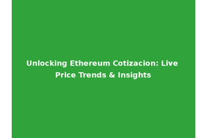 Unlocking Ethereum Cotizacion: Live Price Trends & Insights