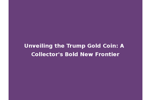 Unveiling the Trump Gold Coin: A Collector's Bold New Frontier