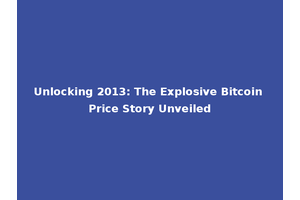 Unlocking 2013: The Explosive Bitcoin Price Story Unveiled