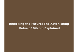 Unlocking the Future: The Astonishing Value of Bitcoin Explained