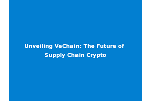 Unveiling VeChain: The Future of Supply Chain Crypto