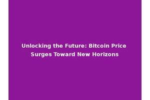 Unlocking the Future: Bitcoin Price Surges Toward New Horizons