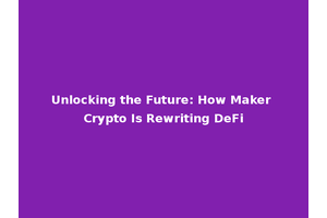 Unlocking the Future: How Maker Crypto Is Rewriting DeFi
