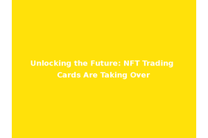 Unlocking the Future: NFT Trading Cards Are Taking Over