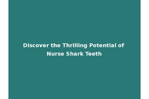 Discover the Thrilling Potential of Nurse Shark Teeth