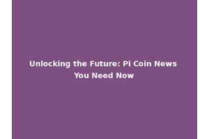 Unlocking the Future: Pi Coin News You Need Now