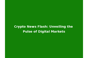 Crypto News Flash: Unveiling the Pulse of Digital Markets