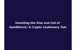 Unveiling the Rise and Fall of GainBitcoin: A Crypto Cautionary Tale