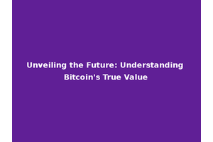 Unveiling the Future: Understanding Bitcoin's True Value