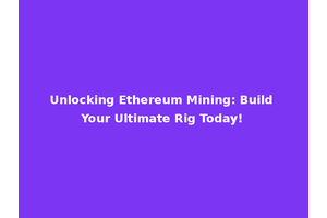 Unlocking Ethereum Mining: Build Your Ultimate Rig Today!