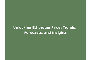 Unlocking Ethereum Price: Trends, Forecasts, and Insights
