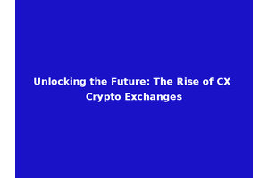 Unlocking the Future: The Rise of CX Crypto Exchanges