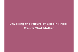 Unveiling the Future of Bitcoin Price: Trends That Matter