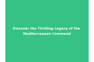 Discover the Thrilling Legacy of the Mediterranean Command