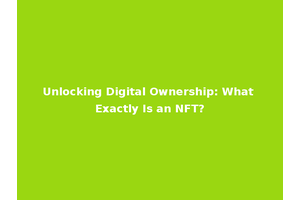 Unlocking Digital Ownership: What Exactly Is an NFT?