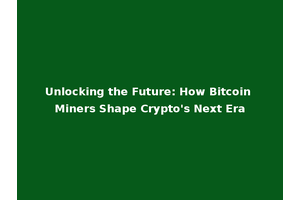 Unlocking the Future: How Bitcoin Miners Shape Crypto's Next Era