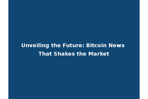 Unveiling the Future: Bitcoin News That Shakes the Market