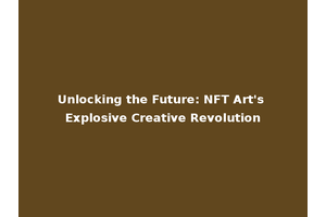 Unlocking the Future: NFT Art's Explosive Creative Revolution