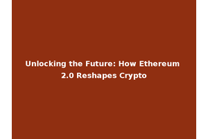 Unlocking the Future: How Ethereum 2.0 Reshapes Crypto