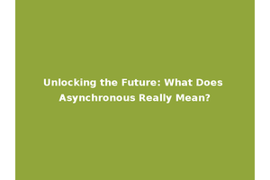 Unlocking the Future: What Does Asynchronous Really Mean?